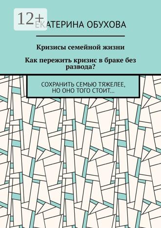 Екатерина Александровна Обухова. Кризисы семейной жизни. Как пережить кризис в браке без развода? Сохранить семью тяжелее, но оно того стоит…