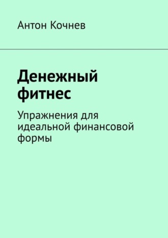 Антон Кочнев. Денежный фитнес. Упражнения для идеальной финансовой формы