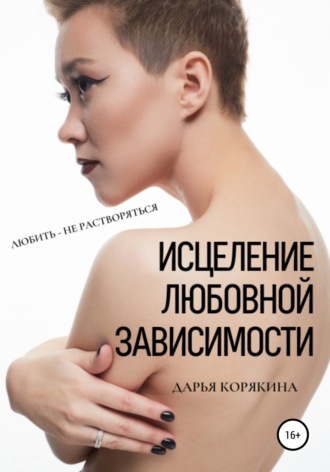 Дарья Корякина. Исцеление любовной зависимости. Любить – не растворяться