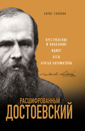 Борис Соколов. Расшифрованный Достоевский. «Преступление и наказание», «Идиот», «Бесы», «Братья Карамазовы»