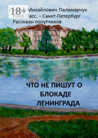 Сергей Михайлович Паламарчук. Что не пишут о блокаде Ленинграда. Киев-Пасс. – Санкт-Петербург. Рассказы попутчиков