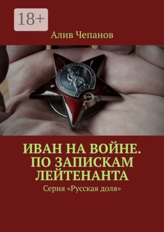 Алив Чепанов. Иван на войне. По запискам лейтенанта. Серия «Русская доля»
