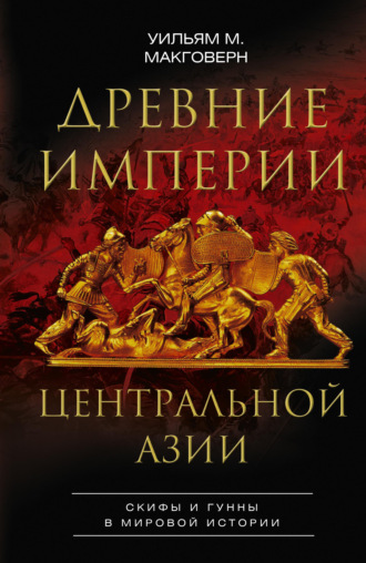 Уильям М. Макговерн. Древние империи Центральной Азии. Скифы и гунны в мировой истории