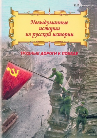 . Невыдуманные истории из русской истории. Трудные дороги к победе. Малоизвестные эпизоды Великой Отечественной