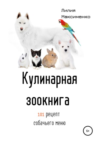 Лилия Максименко. Кулинарная Зоокнига. 101 рецепт собачьего меню