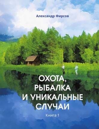 Александр Фирсов. Охота, рыбалка и уникальные случаи. Книга 1