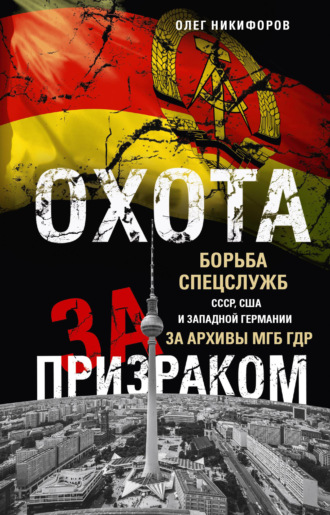 . Охота за призраком. Борьба спецслужб СССР, США и Западной Германии за архивы МГБ ГДР