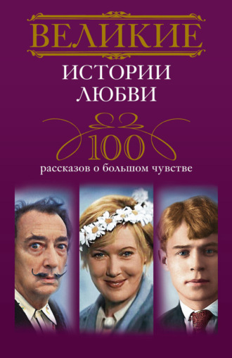 . Великие истории любви. 100 рассказов о большом чувстве