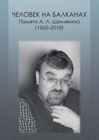 Коллектив авторов. Человек на Балканах. Памяти А.Л. Шемякина (1960–2018)
