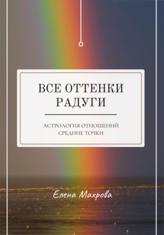 Елена Юрьевна Махрова. Все оттенки Радуги. Астрология отношений