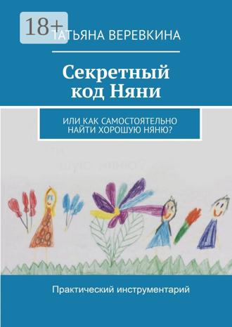 Татьяна Веревкина. Секретный код Няни. Или Как самостоятельно найти хорошую Няню?