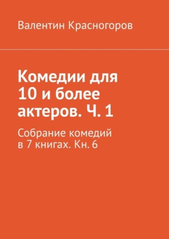 Валентин Красногоров. Комедии для 10 и более актеров. Ч. 1. Собрание комедий в 7 книгах. Кн. 6