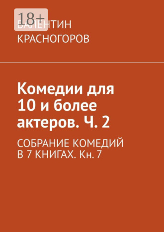 Валентин Красногоров. Комедии для 10 и более актеров. Ч. 2. СОБРАНИЕ КОМЕДИЙ В 7 КНИГАХ. Кн. 7