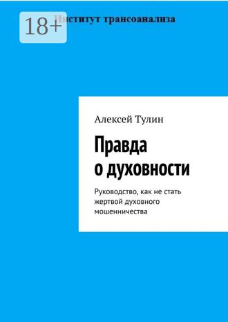 Алексей Тулин. Правда о духовности. Руководство, как не стать жертвой духовного мошенничества