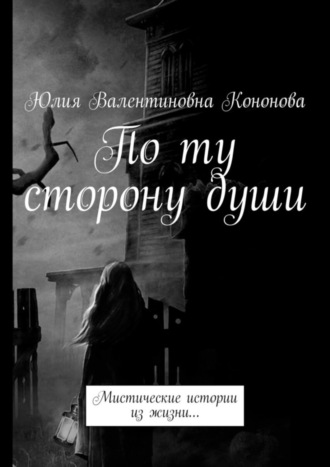 Юлия Валентиновна Кононова. По ту сторону души. Мистические истории из жизни…