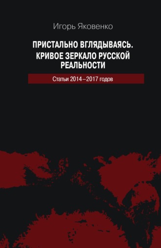 Игорь Яковенко. Пристально вглядываясь. Кривое зеркало русской реальности. Статьи 2014-2017 годов