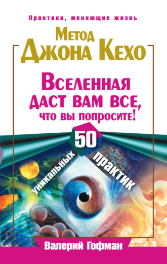 Валерий Гофман. Метод Джона Кехо. Вселенная даст вам все, что вы попросите! 50 уникальных практик