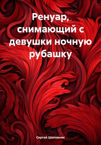 Сергей Шиповник. Ренуар, снимающий с девушки ночную рубашку