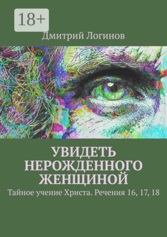 Дмитрий Логинов. Увидеть нерожденного женщиной. Тайное учение Христа. Речения 16, 17, 18