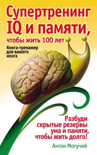Антон Могучий. Супертренинг IQ и памяти, чтобы жить 100 лет. Книга-тренажер для вашего мозга