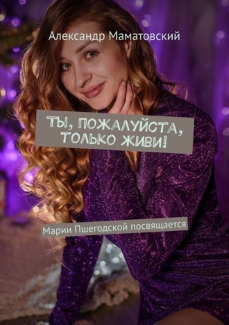 Александр Маматовский. Ты, пожалуйста, только живи! Марии Пшегодской посвящается