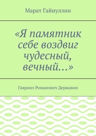. «Я памятник себе воздвиг чудесный, вечный…». Гавриил Романович Державин