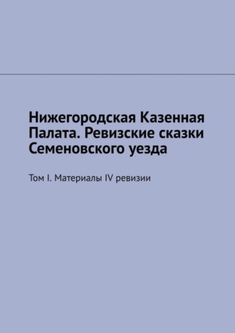 Михаил Юрьевич Болоничев. Нижегородская Казенная Палата. Ревизские сказки Семеновского уезда. Том I. Материалы IV ревизии