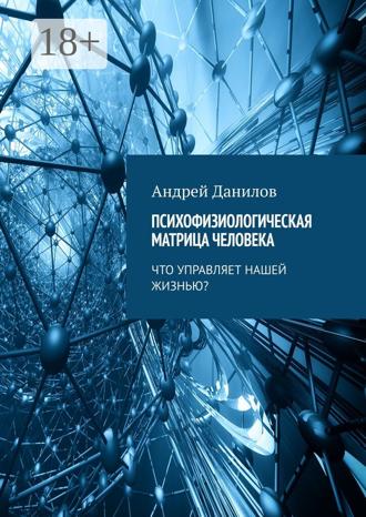 Андрей Данилов. Психофизиологическая матрица человека. Что управляет нашей жизнью?