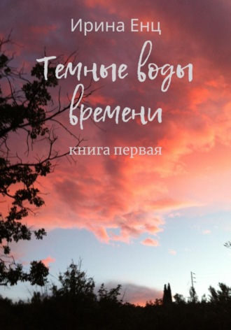 Ирина Енц. Темные воды времени. Книга первая