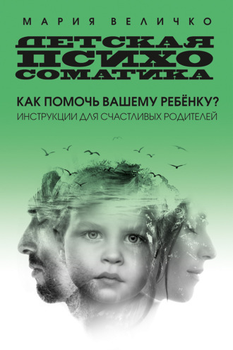 Мария Величко. Детская психосоматика. Как помочь вашему ребенку? Инструкции для счастливых родителей