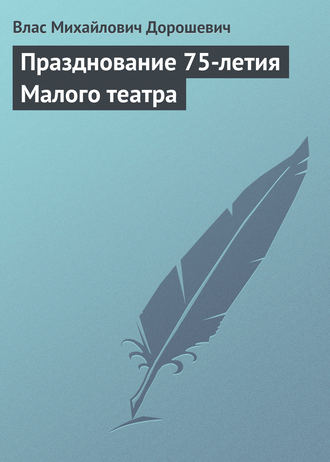 Влас Дорошевич. Празднование 75-летия Малого театра
