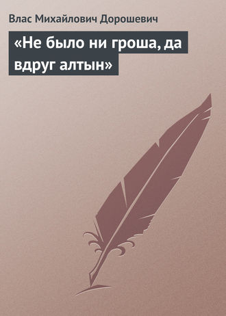 Влас Дорошевич. «Не было ни гроша, да вдруг алтын»