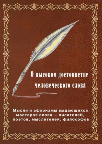 . О высоком достоинстве человеческого слова. Мысли и афоризмы выдающихся мастеров слова – писателей, поэтов, философов