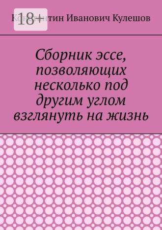 Константин Иванович Кулешов. Сборник эссе, позволяющих несколько под другим углом взглянуть на жизнь