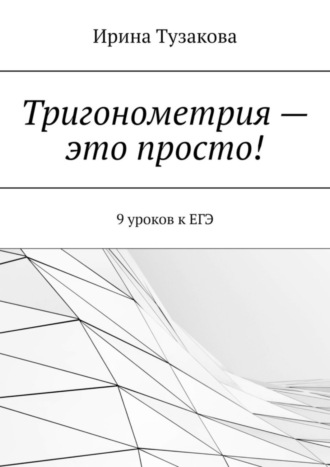Ирина Тузакова. Тригонометрия – это просто! 9 уроков к ЕГЭ