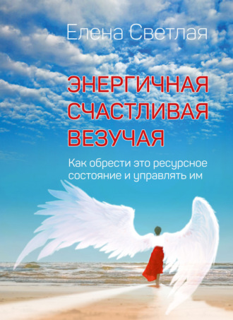 Елена Светлая. Энергичная. Счастливая. Везучая. Как обрести это ресурсное состояние и управлять им
