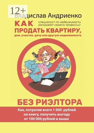 Владислав Анатольевич Андриенко. Как продать квартиру, дом, участок, дачу или другую недвижимость без риэлтора. Как, потратив всего 1000 рублей на книгу, получить выгоду от 100 000 рублей и выше. Специалист по недвижимости раскрывает секреты профессии!