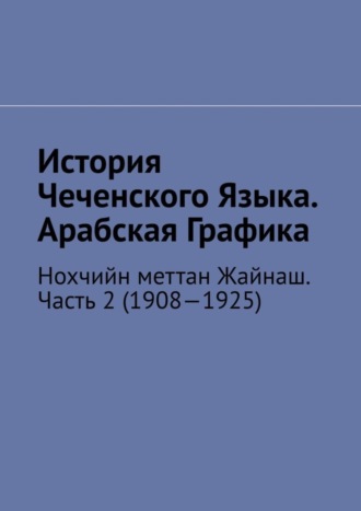 Муслим Махмедгириевич Мурдалов. История Чеченского Языка. Арабская Графика. Нохчийн меттан Жайнаш. Часть 2 (1908—1925)