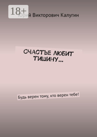 Юрий Викторович Калугин. Счастье любит тишину… Будь верен тому, кто верен тебе!