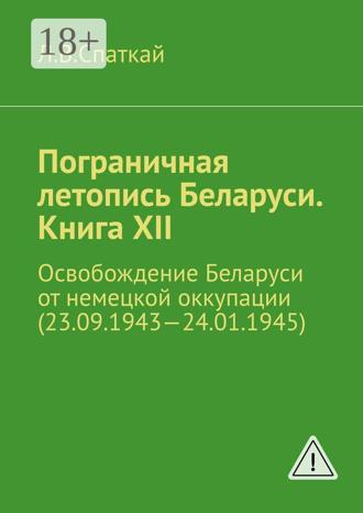 Леонид Спаткай. Пограничная летопись Беларуси. Книга XII. Освобождение Беларуси от немецкой оккупации (23.09.1943—24.01.1945)