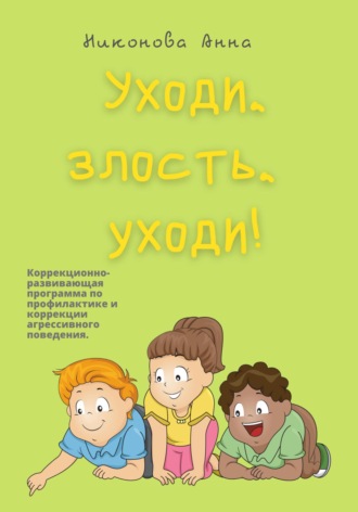 Анна Никонова. Уходи, злость, уходи! Коррекционно-развивающая программа по профилактике и коррекции агрессивного поведения