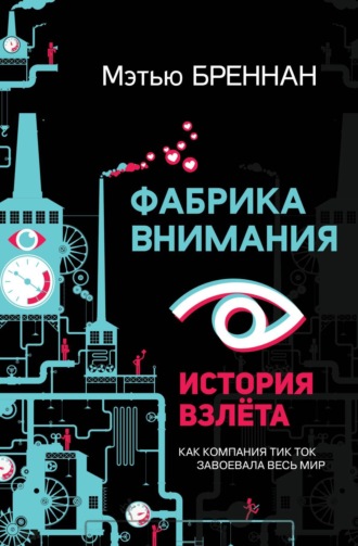 Мэтью Бреннан. Фабрика внимания. История взлета. Как компания тик ток завоевала весь мир
