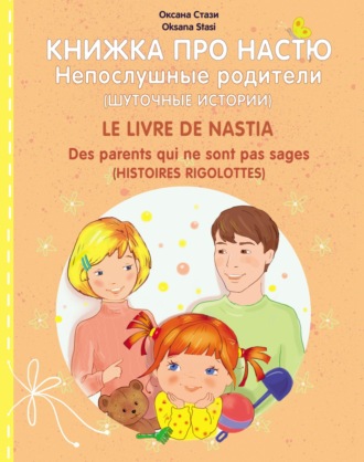 Оксана Стази. Книжка про Настю. Непослушные родители (Шуточные истории) = Le livre de Nastia. Des parents qui ne sont pas sages (Histoires rigolottes)