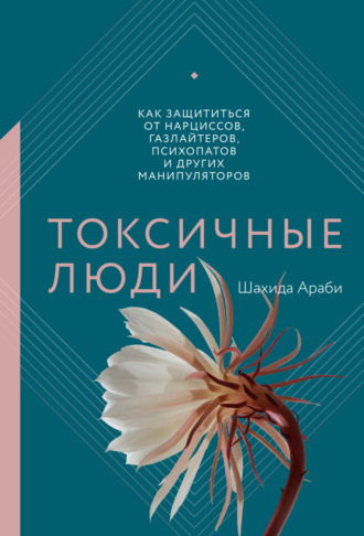 Шахида Араби. Токсичные люди. Как защититься от нарциссов, газлайтеров, психопатов и других манипуляторов