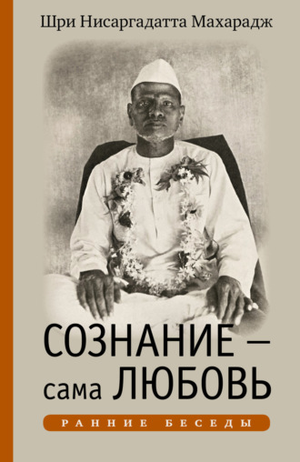 Шри Нисаргадатта Махарадж. Сознание – сама Любовь. Ранние беседы