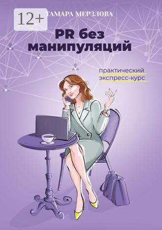 Тамара Мерзлова. PR без манипуляций. Практический экспресс-курс