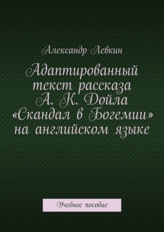 . Адаптированный текст рассказа А. К. Дойла «Скандал в Богемии» на английском языке. Учебное пособие