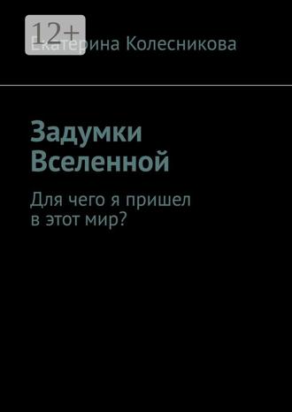 Екатерина Колесникова. Задумки Вселенной. Для чего я пришел в этот мир?