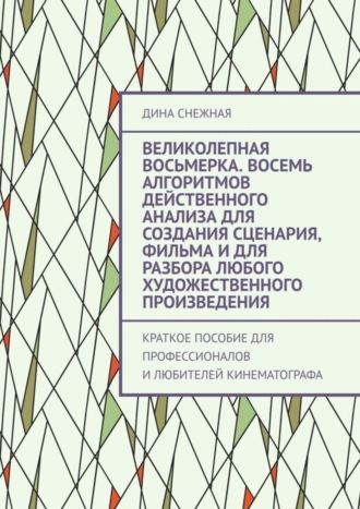 Дина Снежная. Великолепная восьмерка. Восемь алгоритмов действенного анализа для создания сценария, фильма и для разбора любого художественного произведения. Краткое пособие для профессионалов и любителей кинематографа