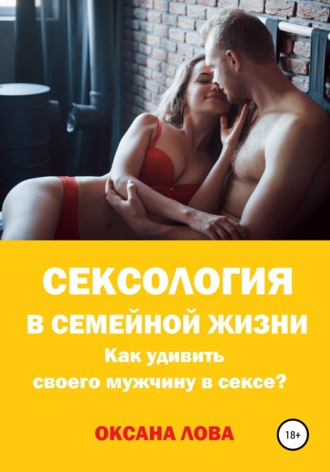 Оксана Владимировна Лова. Сексология в семейной жизни. Как удивить своего мужчину в сексе?